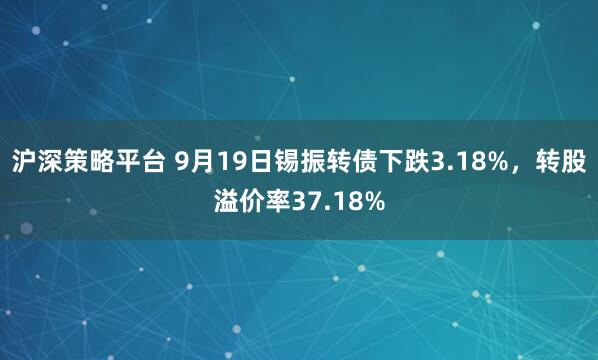 沪深策略平台 9月19日锡振转债下跌3.18%，转股溢价率37.18%