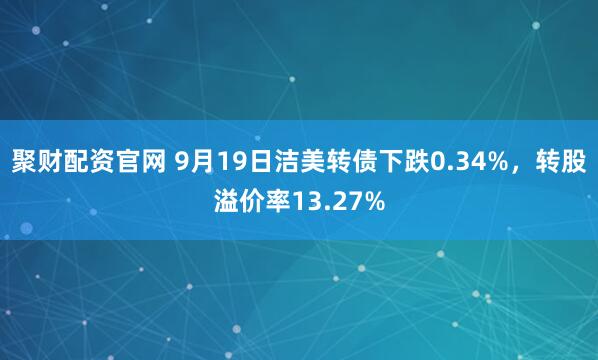 聚财配资官网 9月19日洁美转债下跌0.34%，转股溢价率13.27%