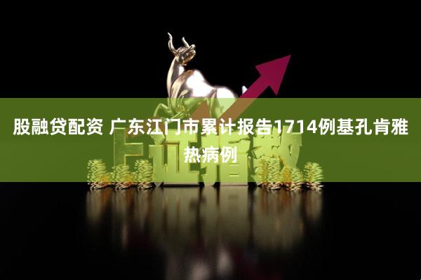 股融贷配资 广东江门市累计报告1714例基孔肯雅热病例