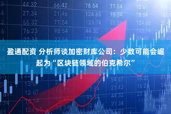 盈通配资 分析师谈加密财库公司：少数可能会崛起为“区块链领域的伯克希尔”