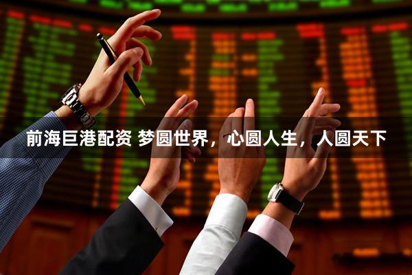 前海巨港配资 梦圆世界，心圆人生，人圆天下