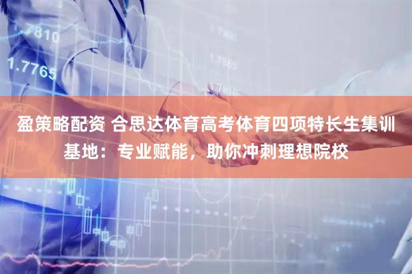 盈策略配资 合思达体育高考体育四项特长生集训基地：专业赋能，助你冲刺理想院校
