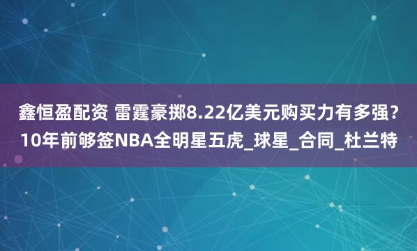鑫恒盈配资 雷霆豪掷8.22亿美元购买力有多强?10年前够签NBA全明星五虎_球星_合同_杜兰特