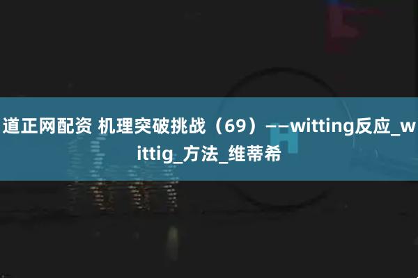 道正网配资 机理突破挑战(69)——witting反应_wittig_方法_维蒂希