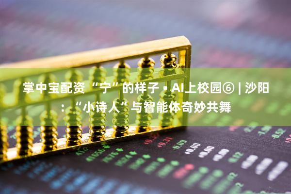 掌中宝配资 “宁”的样子 • AI上校园⑥ | 沙阳：“小诗人”与智能体奇妙共舞